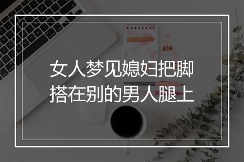 女人梦见媳妇把脚搭在别的男人腿上