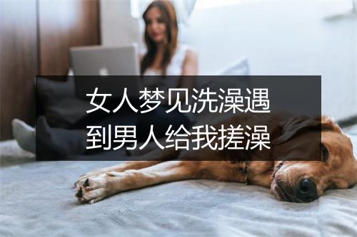 女人梦见洗澡遇到男人给我搓澡