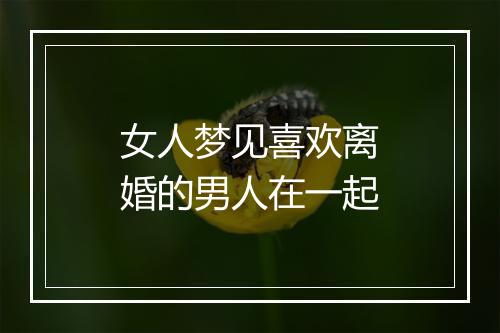 女人梦见喜欢离婚的男人在一起