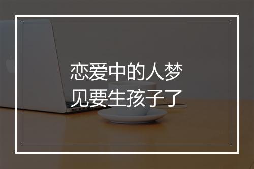 恋爱中的人梦见要生孩子了