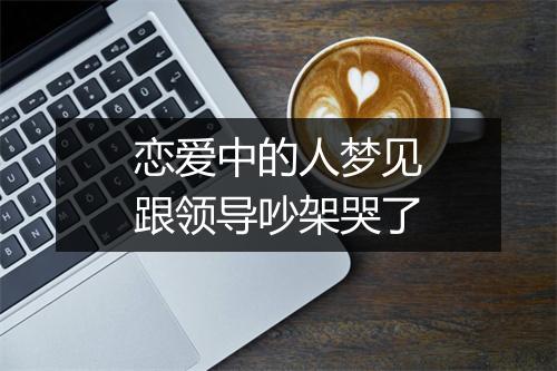 恋爱中的人梦见跟领导吵架哭了