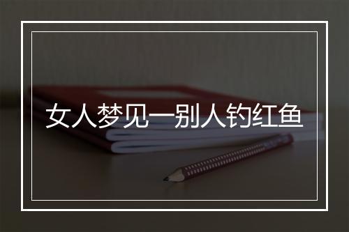 女人梦见一别人钓红鱼