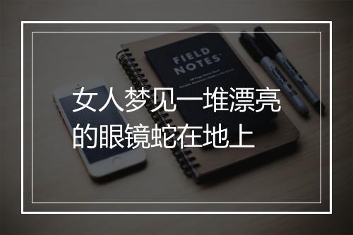 女人梦见一堆漂亮的眼镜蛇在地上