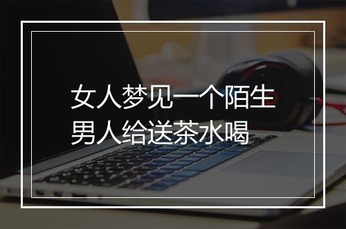 女人梦见一个陌生男人给送茶水喝