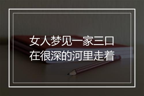 女人梦见一家三口在很深的河里走着