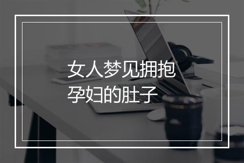 女人梦见拥抱孕妇的肚子