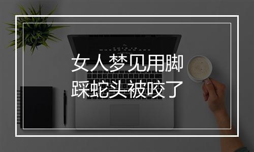 女人梦见用脚踩蛇头被咬了