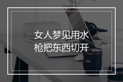 女人梦见用水枪把东西切开