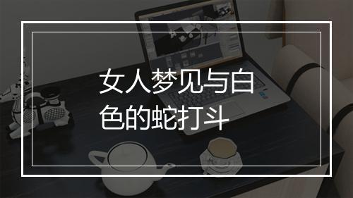 女人梦见与白色的蛇打斗