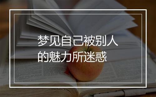 梦见自己被别人的魅力所迷惑