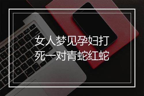 女人梦见孕妇打死一对青蛇红蛇