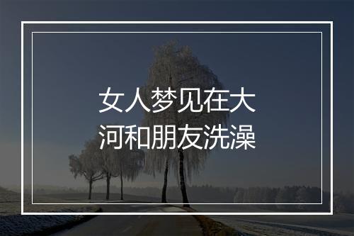 女人梦见在大河和朋友洗澡