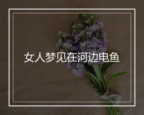 女人梦见在河边电鱼