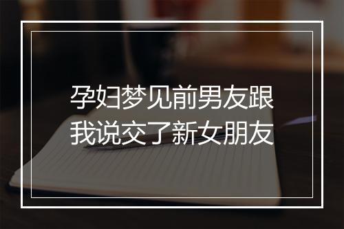 孕妇梦见前男友跟我说交了新女朋友