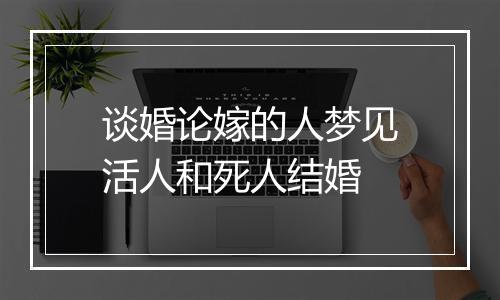 谈婚论嫁的人梦见活人和死人结婚