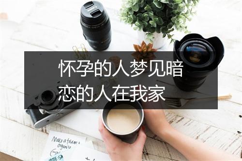 怀孕的人梦见暗恋的人在我家