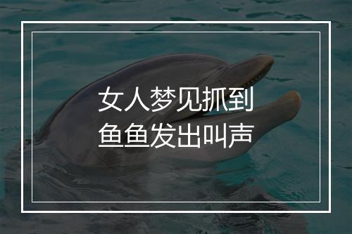 女人梦见抓到鱼鱼发出叫声