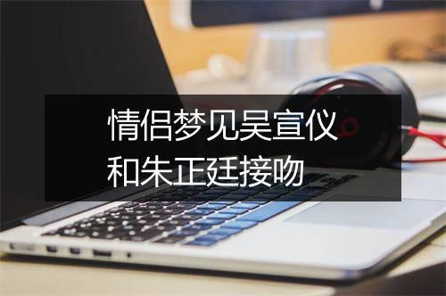 情侣梦见吴宣仪和朱正廷接吻