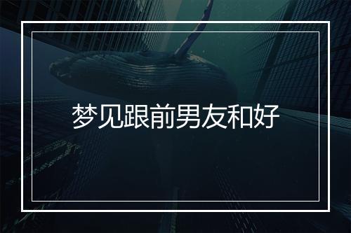 梦见跟前男友和好