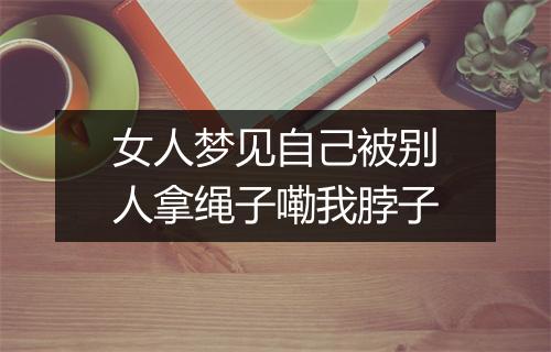 女人梦见自己被别人拿绳子嘞我脖子