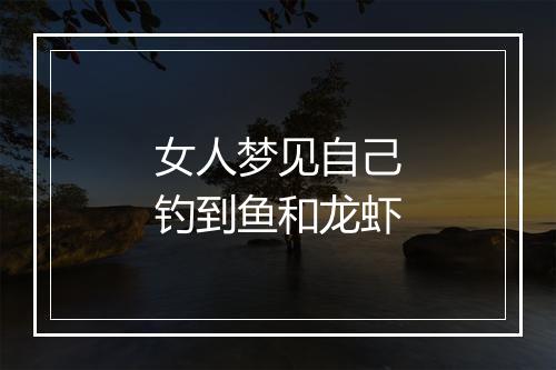 女人梦见自己钓到鱼和龙虾