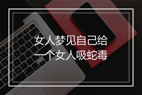 女人梦见自己给一个女人吸蛇毒