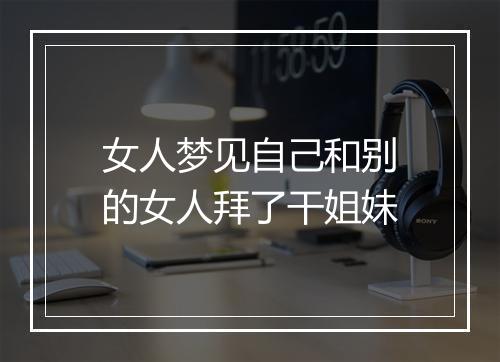 女人梦见自己和别的女人拜了干姐妹