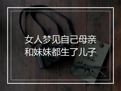 女人梦见自己母亲和妹妹都生了儿子