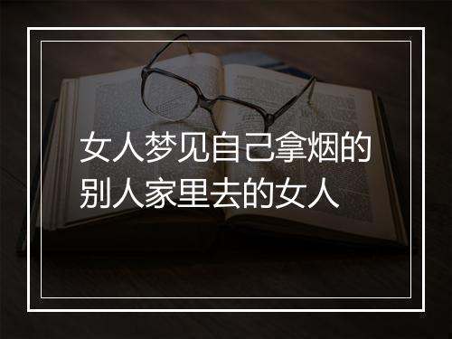 女人梦见自己拿烟的别人家里去的女人