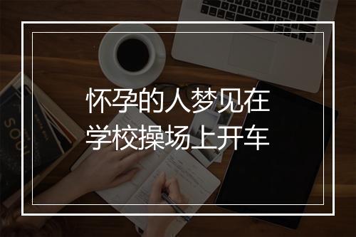 怀孕的人梦见在学校操场上开车