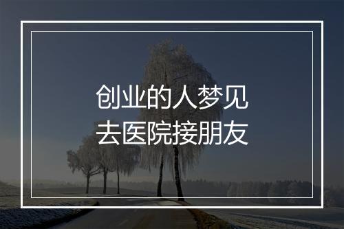 创业的人梦见去医院接朋友