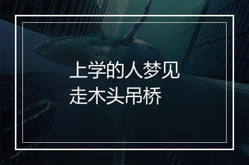 上学的人梦见走木头吊桥