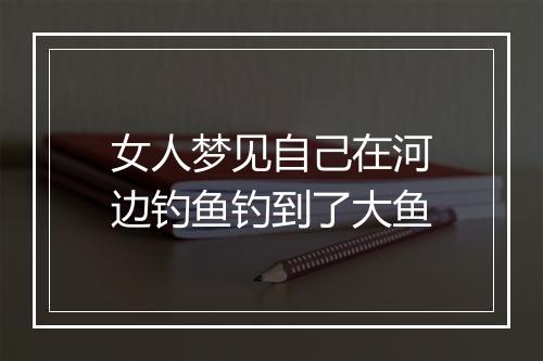 女人梦见自己在河边钓鱼钓到了大鱼