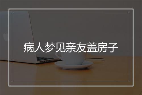 病人梦见亲友盖房子