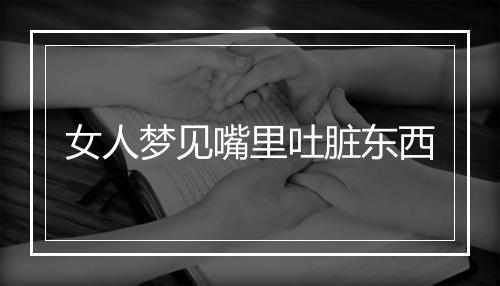 女人梦见嘴里吐脏东西