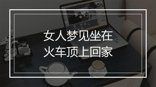 女人梦见坐在火车顶上回家