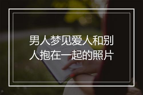 男人梦见爱人和别人抱在一起的照片