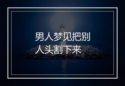 男人梦见把别人头割下来