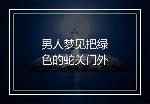 男人梦见把绿色的蛇关门外