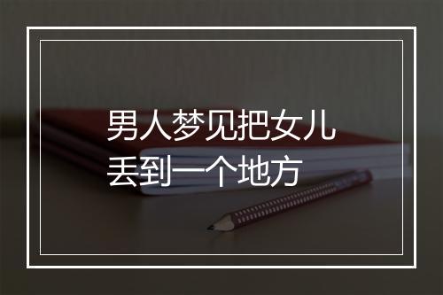 男人梦见把女儿丢到一个地方