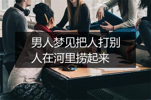 男人梦见把人打别人在河里捞起来