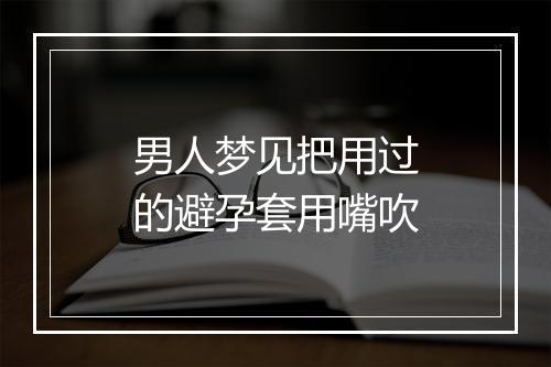 男人梦见把用过的避孕套用嘴吹