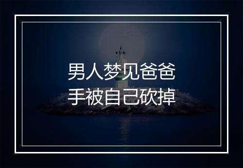 男人梦见爸爸手被自己砍掉