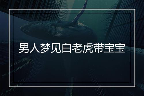 男人梦见白老虎带宝宝