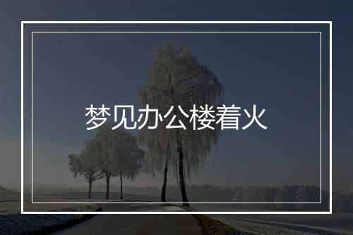 梦见办公楼着火