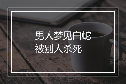 男人梦见白蛇被别人杀死