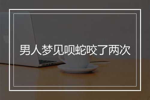 男人梦见呗蛇咬了两次