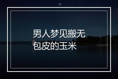 男人梦见搬无包皮的玉米