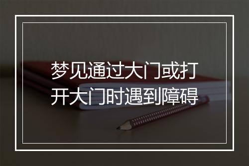 梦见通过大门或打开大门时遇到障碍