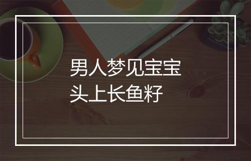 男人梦见宝宝头上长鱼籽